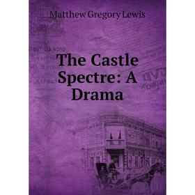 

Книга The Castle Spectre: A Drama. Matthew Gregory Lewis