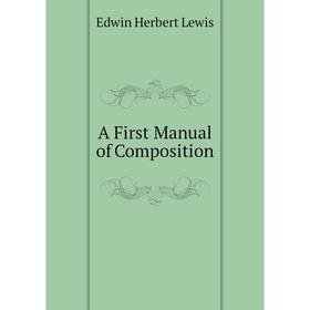 

Книга A First Manual of Composition. Edwin Herbert Lewis