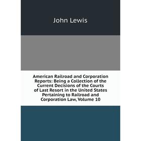 

Книга American Railroad and Corporation Reports: Being a Collection of the Current Decisions of the Courts of Last Resort. Volume 10. John Lewis