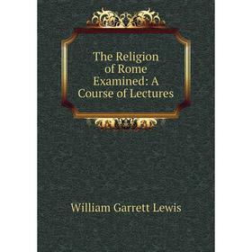 

Книга The Religion of Rome Examined: A Course of Lectures