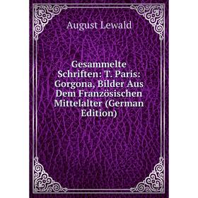 

Книга Gesammelte Schriften: T. Paris: Gorgona, Bilder Aus Dem Französischen Mittelalter (German Edition)