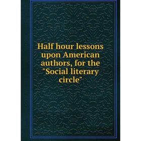 

Книга Half hour lessons upon American authors, for the Social literary circle