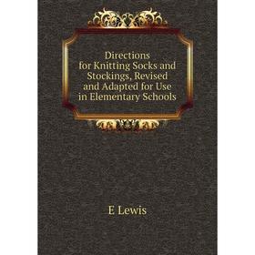 

Книга Directions for Knitting Socks and Stockings, Revised and Adapted for Use in Elementary Schools. E Lewis