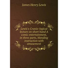 

Книга Lewis's Cranio-logical lecture on short hand A comic entertainment, in three parts, blending instruction with amusement