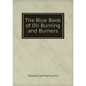 

Книга The Blue Book of Oil Burning and Burners. Claude Cathcart Levin