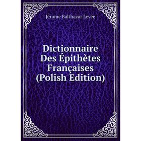 

Книга Dictionnaire Des Épithètes Françaises (Polish Edition). Jérome Balthazar Levée