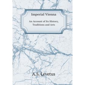 

Книга Imperial Vienna. An Account of Its History, Traditions and Arts. A.S. Levetus