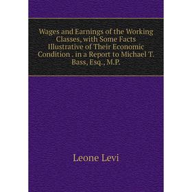 

Книга Wages and Earnings of the Working Classes, with Some Facts Illustrative of Their Economic Condition. in a Report to Michael