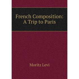 

Книга French Composition: A Trip to Paris. Moritz Levi