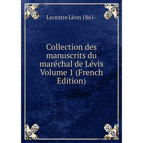 

Книга Collection des manuscrits du maréchal de Lévis. Volume 1 (French Edition). Lecestre Léon 1861-