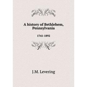 

Книга A history of Bethlehem, Pennsylvania. 1741-1892. J.M. Levering