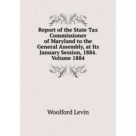 

Книга Report of the State Tax Commissioner of Maryland to the General Assembly, at Its January Session, 1884. Volume 1884. Woolford Levin