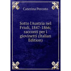 

Книга Sotto l'Austria nel Friuli, 1847-1866; racconti per i giovinetti (Italian Edition). Caterina Percoto