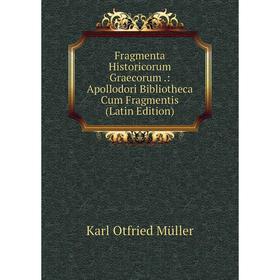 

Книга Fragmenta Historicorum Graecorum.: Apollodori Bibliotheca Cum Fragmentis (Latin Edition). Müller Karl Otfried