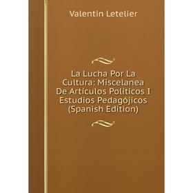 

Книга La Lucha Por La Cultura: Miscelanea De Artículos Políticos I Estudios Pedagójicos