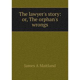

Книга The lawyer's story: or, The orphan's wrongs. James A Maitland