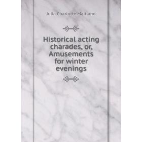 

Книга Historical acting charades, or, Amusements for winter evenings. Julia Charlotte Maitland