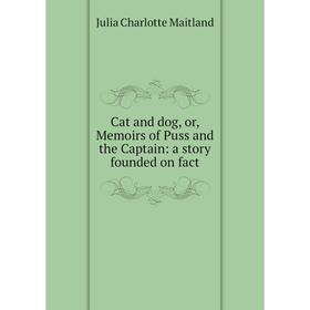 

Книга Cat and dog, or, Memoirs of Puss and the Captain: a story founded on fact. Julia Charlotte Maitland