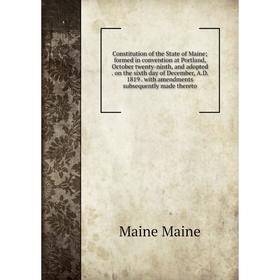 

Книга Constitution of the State of Maine; formed in convention at Portland, October twenty-ninth, and adopted