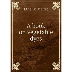 

Книга A book on vegetable dyes. Ethel M Mairet