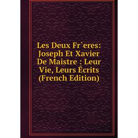 

Книга Les Deux Fr`eres: Joseph Et Xavier De Maistre: Leur Vie, Leurs Écrits
