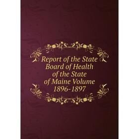 

Книга Report of the State Board of Health of the State of Maine. Volume 1896-1897
