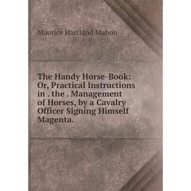

Книга The Handy Horse-Book: Or, Practical Instructions in. the. Management of Horses, by a Cavalry Officer Signing Himself Magenta. Maurice Hartland M