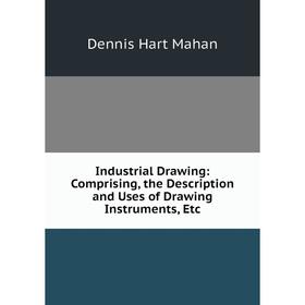 

Книга Industrial Drawing: Comprising, the Description and Uses of Drawing Instruments, Etc. Dennis Hart Mahan