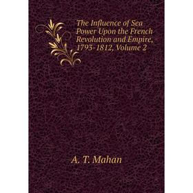

Книга The Influence of Sea Power Upon the French Revolution and Empire, 1793-1812. Volume 2. A. T. Mahan
