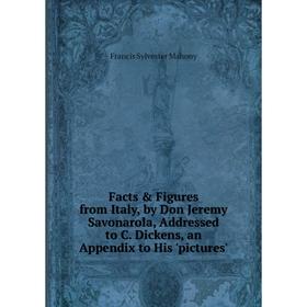 

Книга Facts Figures from Italy, by Don Jeremy Savonarola, Addressed to C. Dickens, an Appendix to His 'pictures'. Francis Sylvester Mahony