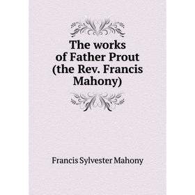 

Книга The works of Father Prout (the Rev. Francis Mahony). Francis Sylvester Mahony