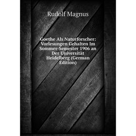 

Книга Goethe Als Naturforscher: Vorlesungen Gehalten Im Sommer-Semester 1906 an Der Universität Heidelberg (German Edition). Rudolf Magnus