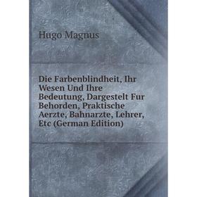 

Книга Die Farbenblindheit, Ihr Wesen Und Ihre Bedeutung, Dargestelt Fur Behorden, Praktische Aerzte, Bahnarzte, Lehrer, Etc (German Edition). Hugo Mag