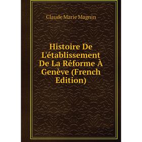 

Книга Histoire De L'établissement De La Réforme À Genève (French Edition). Claude Marie Magnin