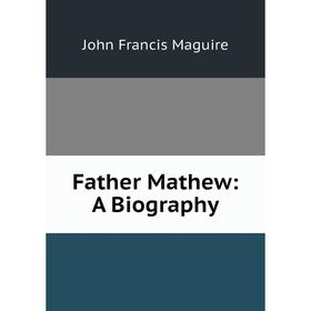 

Книга Father Mathew: A Biography. John Francis Maguire