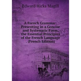 

Книга A French Grammar: Presenting in a Concise and Systematic Form, the Essential Principles of the French Language. (French Edition). Edward Hicks M