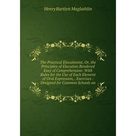 

Книга The Practical Elocutionist, Or, the Principles of Elocution Rendered Easy of Comprehension: With Rules for the Use of Each Element of Oral Expre