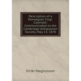 

Книга Description of a Norwegian Clog-Calendar: Communicated to the Cambridge Antiquarian Society, May 13, 1878. Eiríkr Magnússon