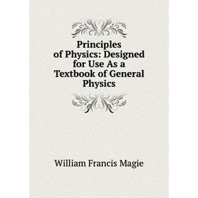 

Книга Principles of Physics: Designed for Use As a Textbook of General Physics. William Francis Magie