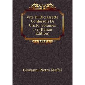 

Книга Vite Di Diciassette Confessori Di Cristo, Volumes 1-2 (Italian Edition). Giovanni Pietro Maffei