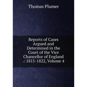 

Книга Reports of Cases Argued and Determined in the Court of the Vice Chancellor of England.: 1815-1822. Volume 4. Thomas Plumer