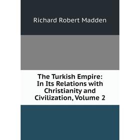

Книга The Turkish Empire: In Its Relations with Christianity and Civilization. Volume 2. Madden Richard Robert