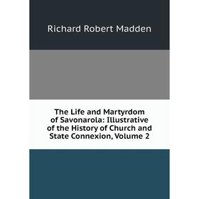 

Книга The Life and Martyrdom of Savonarola: Illustrative of the History of Church and State Connexion. Volume 2. Madden Richard Robert