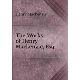 

Книга The Works of Henry Mackenzie, Esq.. Henry Mackenzie
