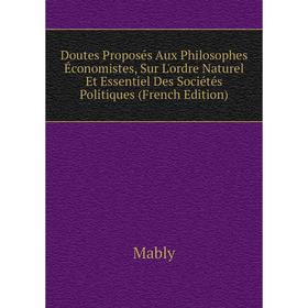 

Книга Doutes Proposés Aux Philosophes Économistes, Sur L'ordre Naturel Et Essentiel Des Sociétés Politiques (French Edition). Mably