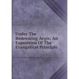 

Книга Under The Redeeming Aegis; An Exposition Of The Evangelical Principle