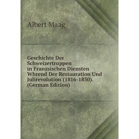 

Книга Geschichte Der Schweizertruppen in Franzsischen Diensten Whrend Der Restauration Und Julirevolution (1816-1830). (German Edition). Albert Maag