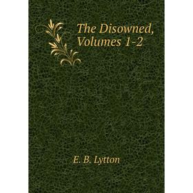

Книга The Disowned, Volumes 1-2. E. B. Lytton