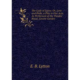 

Книга The Lady of Lyons: Or, Love and Pride. a Play in Five Acts, As Performed at the Theatre Royal, Covent Garden. E. B. Lytton