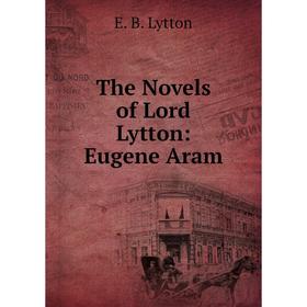 

Книга The Novels of Lord Lytton: Eugene Aram. E. B. Lytton